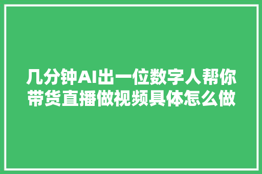 几分钟AI出一位数字人帮你带货直播做视频具体怎么做呢