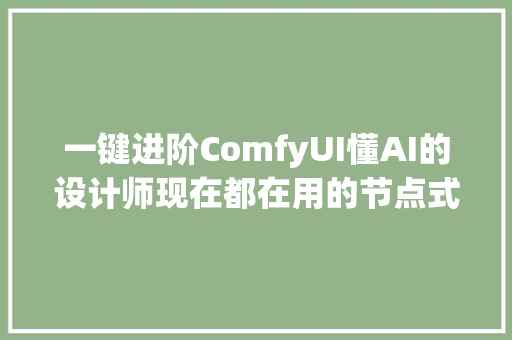 一键进阶ComfyUI懂AI的设计师现在都在用的节点式