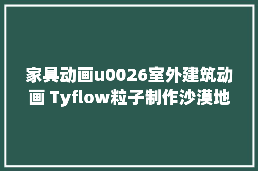 家具动画u0026室外建筑动画 Tyflow粒子制作沙漠地形