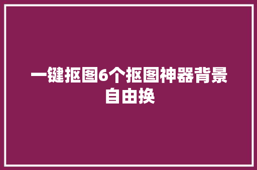 一键抠图6个抠图神器背景自由换