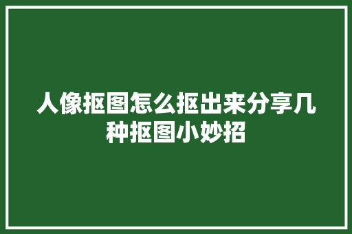 人像抠图怎么抠出来分享几种抠图小妙招