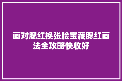 画对腮红换张脸宝藏腮红画法全攻略快收好