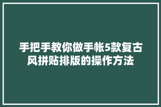 手把手教你做手帐5款复古风拼贴排版的操作方法