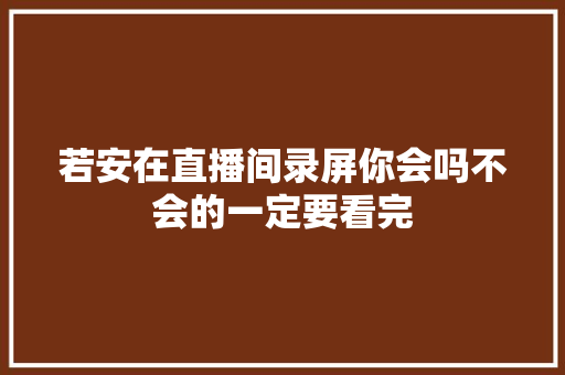 若安在直播间录屏你会吗不会的一定要看完