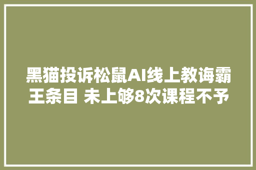 黑猫投诉松鼠AI线上教诲霸王条目 未上够8次课程不予退还膏火