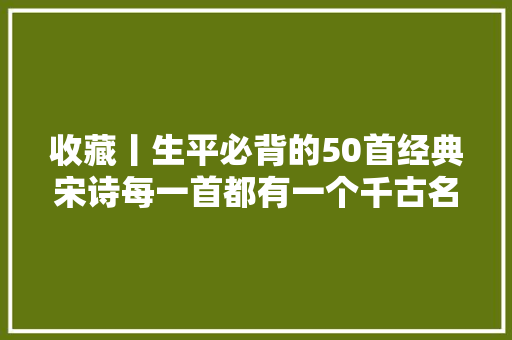 收藏丨生平必背的50首经典宋诗每一首都有一个千古名句