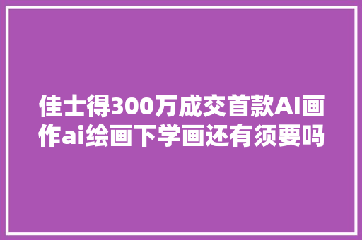 佳士得300万成交首款AI画作ai绘画下学画还有须要吗