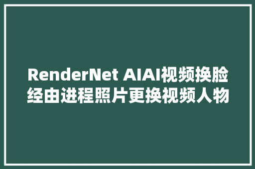 RenderNet AIAI视频换脸经由进程照片更换视频人物脸庞