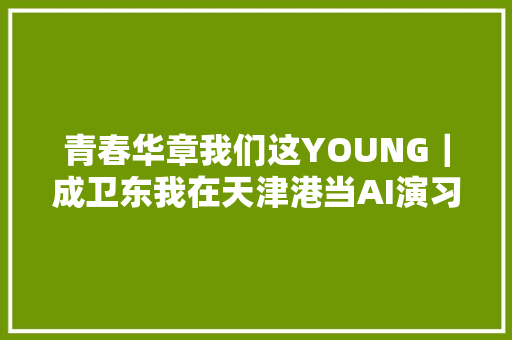 青春华章我们这YOUNG｜成卫东我在天津港当AI演习师