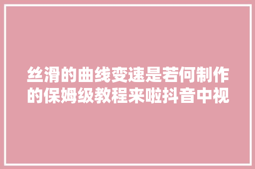 丝滑的曲线变速是若何制作的保姆级教程来啦抖音中视频计划