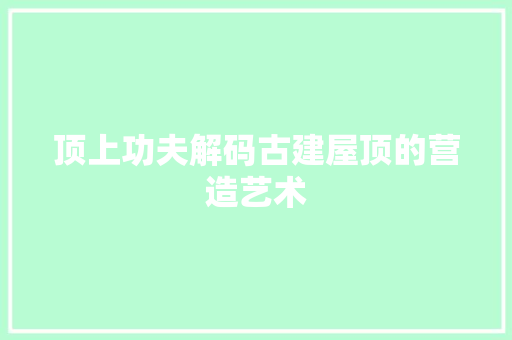 顶上功夫解码古建屋顶的营造艺术