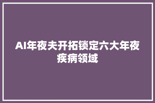 AI年夜夫开拓锁定六大年夜疾病领域