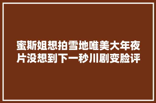 蜜斯姐想拍雪地唯美大年夜片没想到下一秒川剧变脸评论区笑疯了