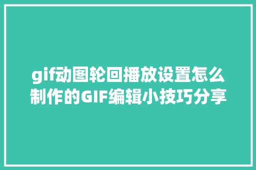 gif动图轮回播放设置怎么制作的GIF编辑小技巧分享给你