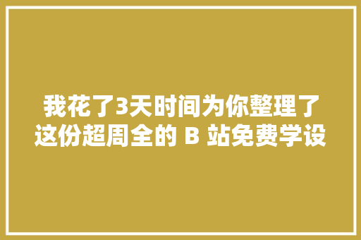 我花了3天时间为你整理了这份超周全的 B 站免费学设计指南