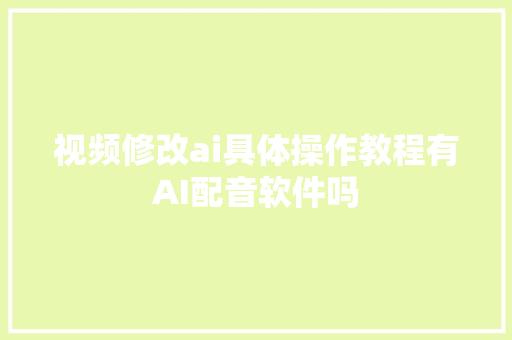 视频修改ai具体操作教程有AI配音软件吗