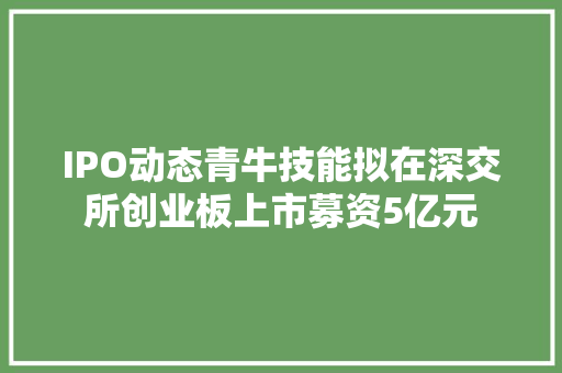 IPO动态青牛技能拟在深交所创业板上市募资5亿元