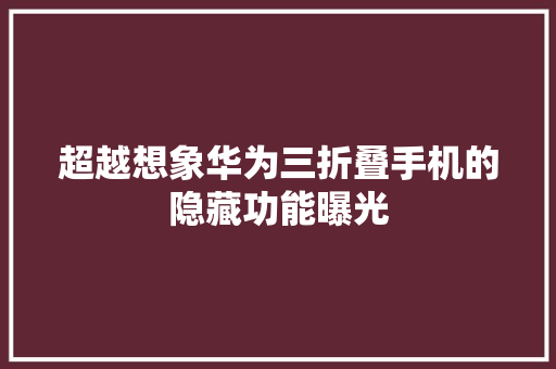 超越想象华为三折叠手机的隐藏功能曝光