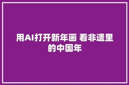 用AI打开新年画 看非遗里的中国年