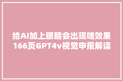 给AI加上眼睛会出现啥效果166页GPT4v视觉申报解读