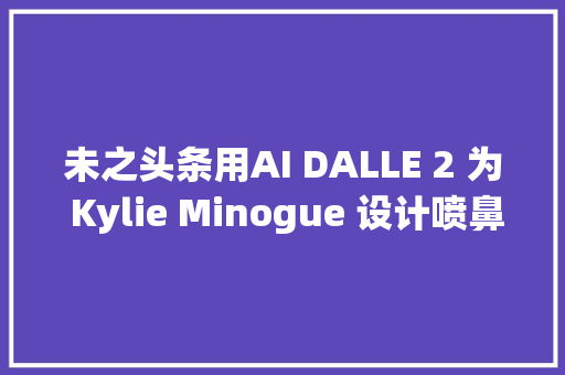 未之头条用AI DALLE 2 为 Kylie Minogue 设计喷鼻香水瓶