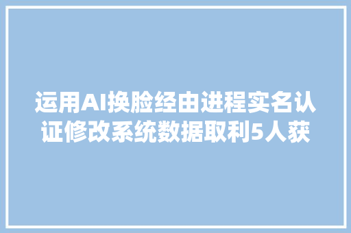 运用AI换脸经由进程实名认证修改系统数据取利5人获刑