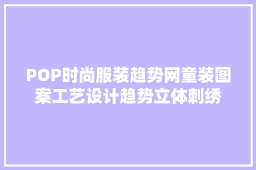 POP时尚服装趋势网童装图案工艺设计趋势立体刺绣