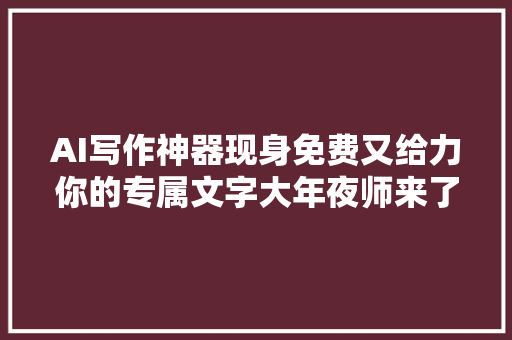 AI写作神器现身免费又给力你的专属文字大年夜师来了