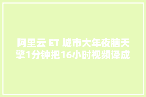 阿里云 ET 城市大年夜脑天擎1分钟把16小时视频译成二进制措辞