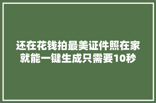 还在花钱拍最美证件照在家就能一键生成只需要10秒