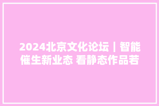 2024北京文化论坛｜智能催生新业态 看静态作品若何摇身一变成动态场景