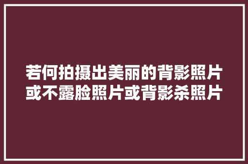 若何拍摄出美丽的背影照片或不露脸照片或背影杀照片