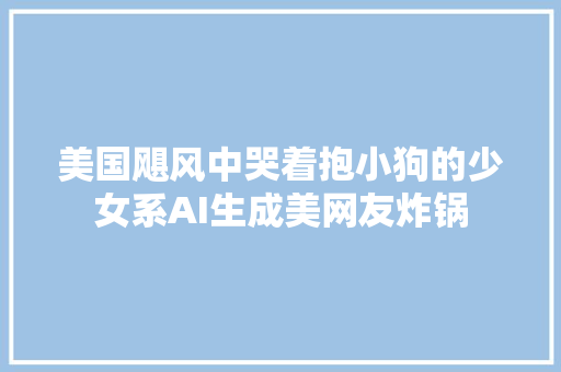 美国飓风中哭着抱小狗的少女系AI生成美网友炸锅