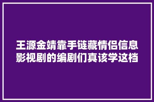 王源金靖靠手链藏情侣信息影视剧的编剧们真该学这档综艺