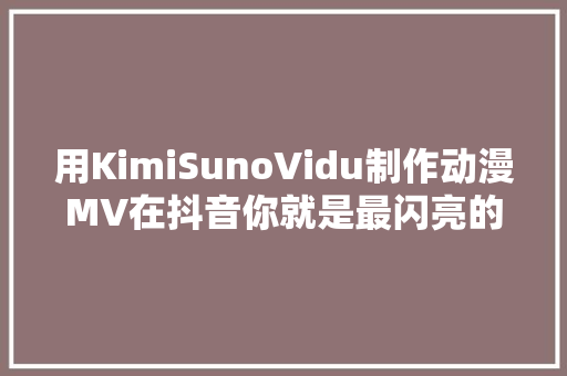 用KimiSunoVidu制作动漫MV在抖音你就是最闪亮的原创作者