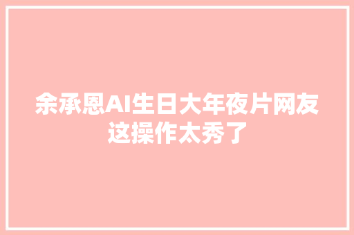 余承恩AI生日大年夜片网友这操作太秀了