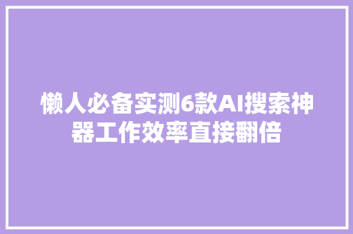 懒人必备实测6款AI搜索神器工作效率直接翻倍