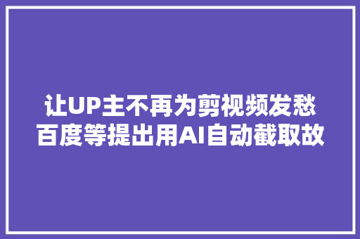 让UP主不再为剪视频发愁百度等提出用AI自动截取故事片段