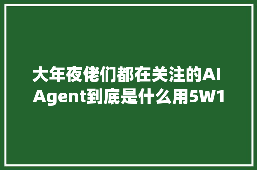 大年夜佬们都在关注的AI Agent到底是什么用5W1H分析框架拆解AI Agent