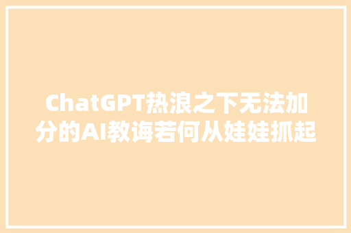 ChatGPT热浪之下无法加分的AI教诲若何从娃娃抓起