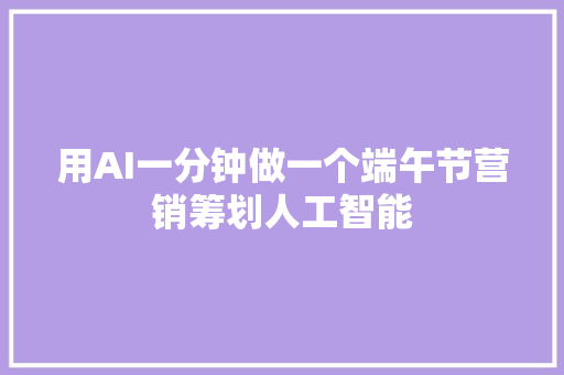 用AI一分钟做一个端午节营销筹划人工智能