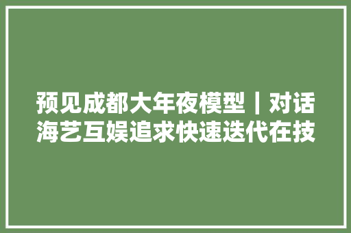 预见成都大年夜模型｜对话海艺互娱追求快速迭代在技能与市场需求间找到平衡点