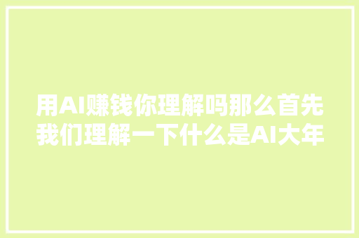 用AI赚钱你理解吗那么首先我们理解一下什么是AI大年夜模型