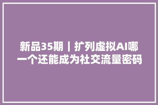 新品35期｜扩列虚拟AI哪一个还能成为社交流量密码