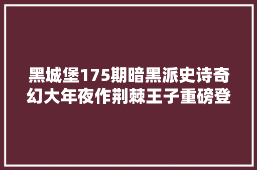 黑城堡175期暗黑派史诗奇幻大年夜作荆棘王子重磅登场