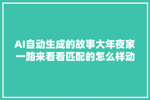 AI自动生成的故事大年夜家一路来看看匹配的怎么样动物随手拍