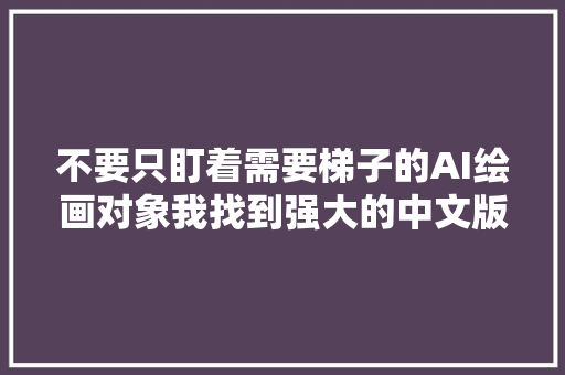 不要只盯着需要梯子的AI绘画对象我找到强大的中文版啦