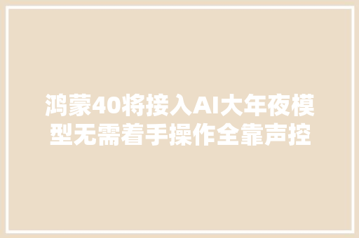 鸿蒙40将接入AI大年夜模型无需着手操作全靠声控