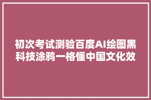 初次考试测验百度AI绘图黑科技涂鸦一格懂中国文化效果赞叹不已