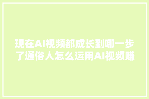 现在AI视频都成长到哪一步了通俗人怎么运用AI视频赚钱